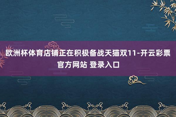 欧洲杯体育店铺正在积极备战天猫双11-开云彩票官方网站 登录入口