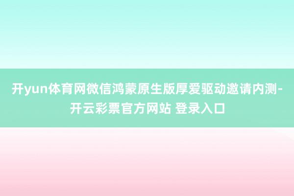 开yun体育网微信鸿蒙原生版厚爱驱动邀请内测-开云彩票官方网站 登录入口