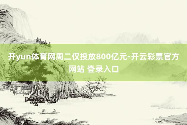 开yun体育网周二仅投放800亿元-开云彩票官方网站 登录入口