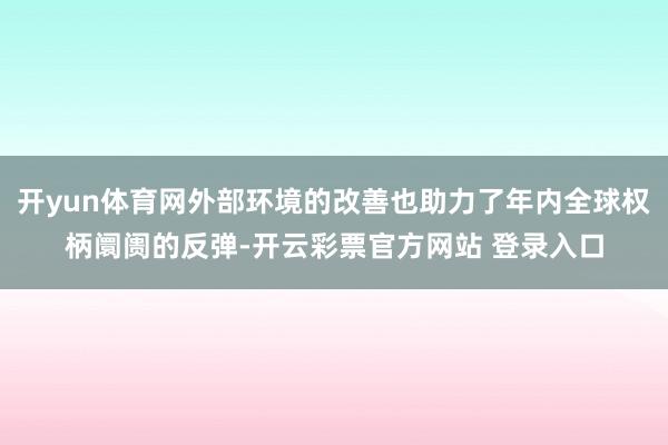 开yun体育网外部环境的改善也助力了年内全球权柄阛阓的反弹-开云彩票官方网站 登录入口