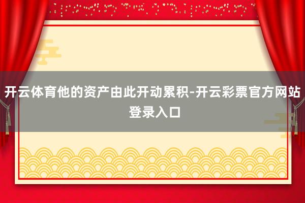 开云体育他的资产由此开动累积-开云彩票官方网站 登录入口