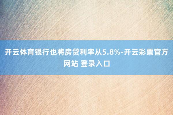 开云体育银行也将房贷利率从5.8%-开云彩票官方网站 登录入口