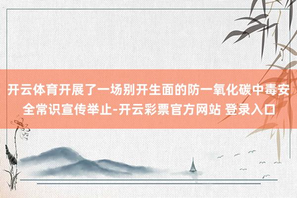 开云体育开展了一场别开生面的防一氧化碳中毒安全常识宣传举止-开云彩票官方网站 登录入口