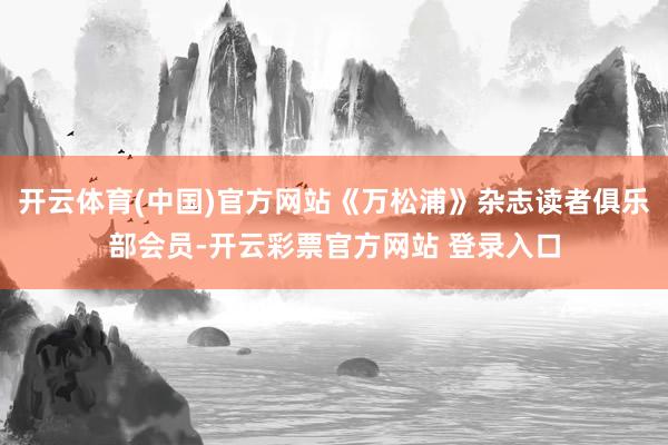 开云体育(中国)官方网站《万松浦》杂志读者俱乐部会员-开云彩票官方网站 登录入口