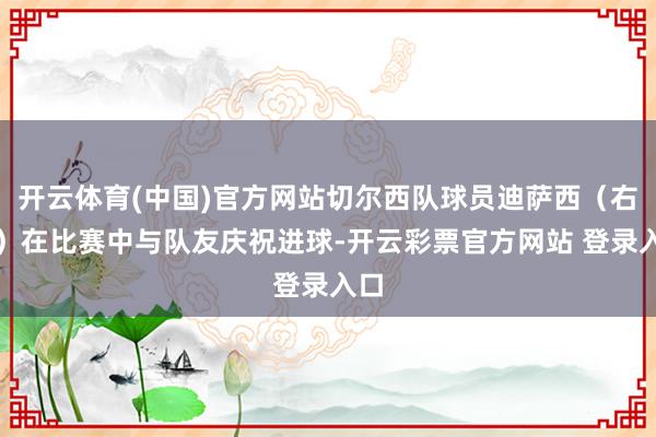 开云体育(中国)官方网站切尔西队球员迪萨西（右二）在比赛中与队友庆祝进球-开云彩票官方网站 登录入口