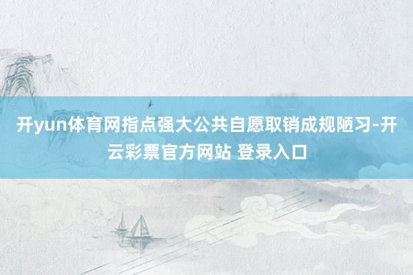 开yun体育网指点强大公共自愿取销成规陋习-开云彩票官方网站 登录入口