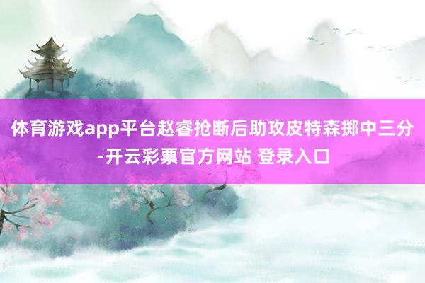 体育游戏app平台赵睿抢断后助攻皮特森掷中三分-开云彩票官方网站 登录入口