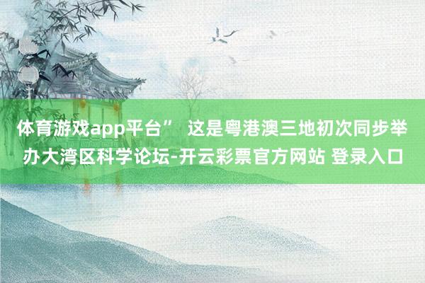 体育游戏app平台”  这是粤港澳三地初次同步举办大湾区科学论坛-开云彩票官方网站 登录入口