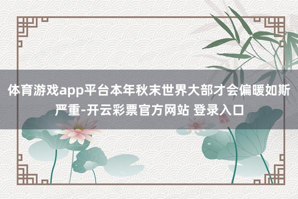 体育游戏app平台本年秋末世界大部才会偏暖如斯严重-开云彩票官方网站 登录入口
