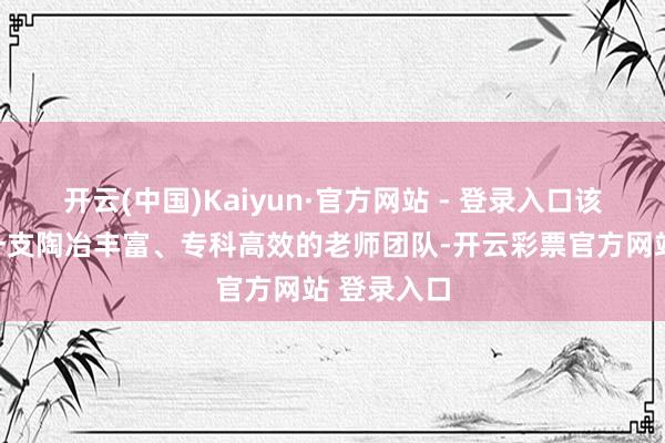 开云(中国)Kaiyun·官方网站 - 登录入口该机构领有一支陶冶丰富、专科高效的老师团队-开云彩票官方网站 登录入口