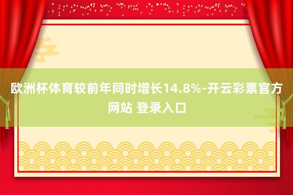 欧洲杯体育较前年同时增长14.8%-开云彩票官方网站 登录入口