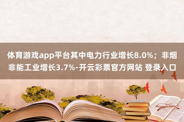 体育游戏app平台其中电力行业增长8.0%；非烟非能工业增长3.7%-开云彩票官方网站 登录入口