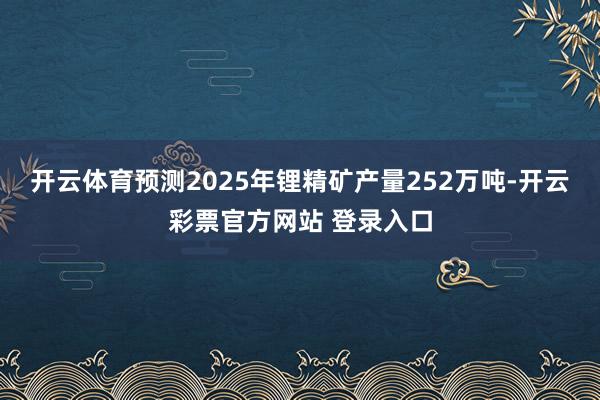 开云体育预测2025年锂精矿产量252万吨-开云彩票官方网站 登录入口