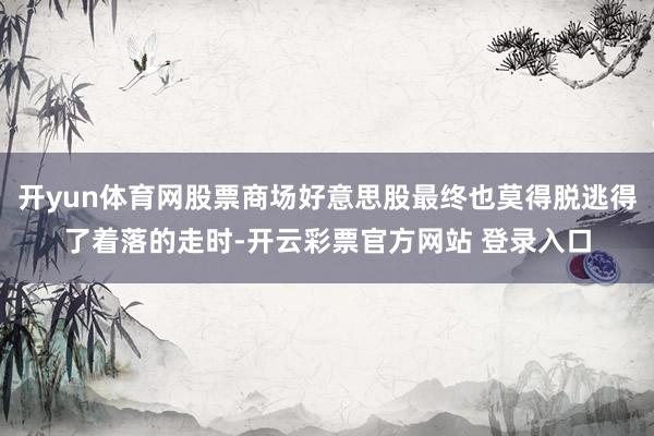 开yun体育网股票商场好意思股最终也莫得脱逃得了着落的走时-开云彩票官方网站 登录入口
