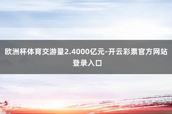 欧洲杯体育交游量2.4000亿元-开云彩票官方网站 登录入口