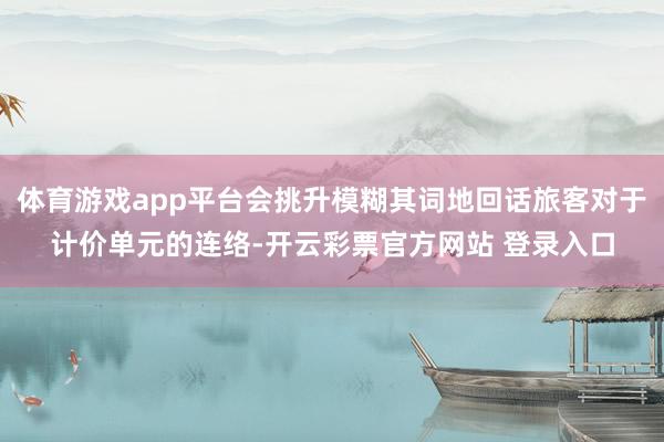 体育游戏app平台会挑升模糊其词地回话旅客对于计价单元的连络-开云彩票官方网站 登录入口