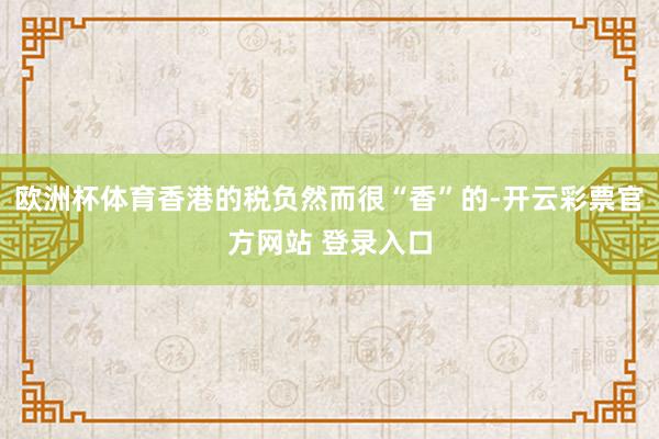 欧洲杯体育香港的税负然而很“香”的-开云彩票官方网站 登录入口
