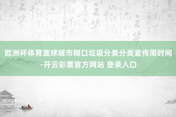 欧洲杯体育寰球城市糊口垃圾分类分类宣传周时间-开云彩票官方网站 登录入口