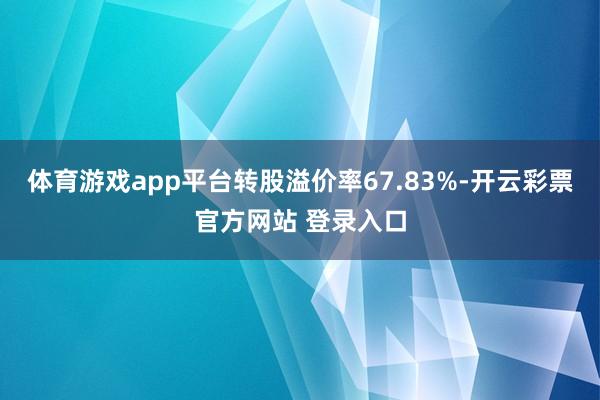 体育游戏app平台转股溢价率67.83%-开云彩票官方网站 登录入口