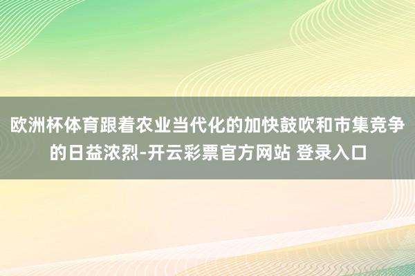 欧洲杯体育跟着农业当代化的加快鼓吹和市集竞争的日益浓烈-开云彩票官方网站 登录入口