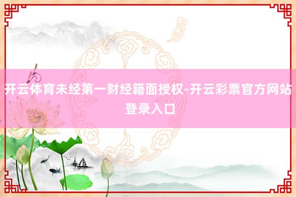 开云体育未经第一财经籍面授权-开云彩票官方网站 登录入口