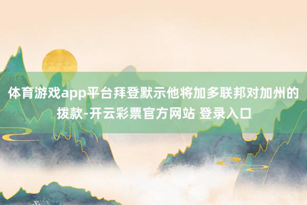 体育游戏app平台拜登默示他将加多联邦对加州的拨款-开云彩票官方网站 登录入口