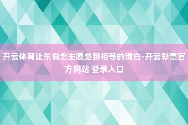 开云体育让东说念主嗅觉到相等的清白-开云彩票官方网站 登录入口
