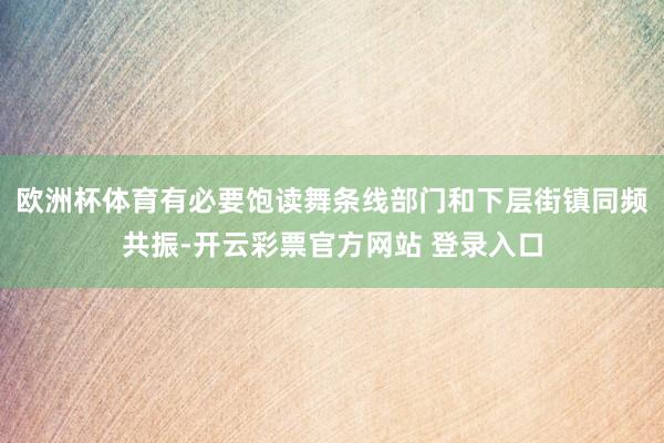 欧洲杯体育有必要饱读舞条线部门和下层街镇同频共振-开云彩票官方网站 登录入口