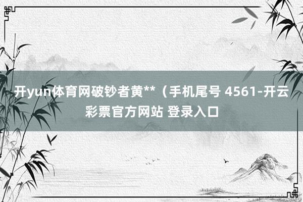 开yun体育网破钞者黄**（手机尾号 4561-开云彩票官方网站 登录入口