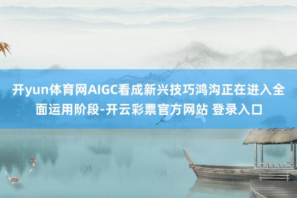 开yun体育网AIGC看成新兴技巧鸿沟正在进入全面运用阶段-开云彩票官方网站 登录入口