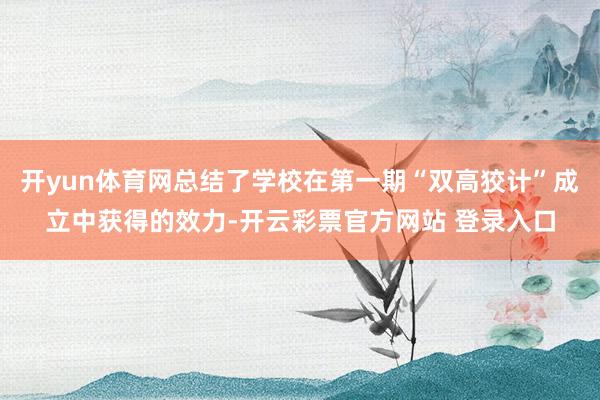开yun体育网总结了学校在第一期“双高狡计”成立中获得的效力-开云彩票官方网站 登录入口