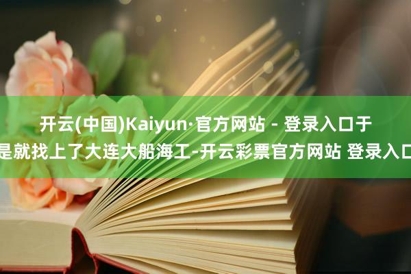 开云(中国)Kaiyun·官方网站 - 登录入口于是就找上了大连大船海工-开云彩票官方网站 登录入口