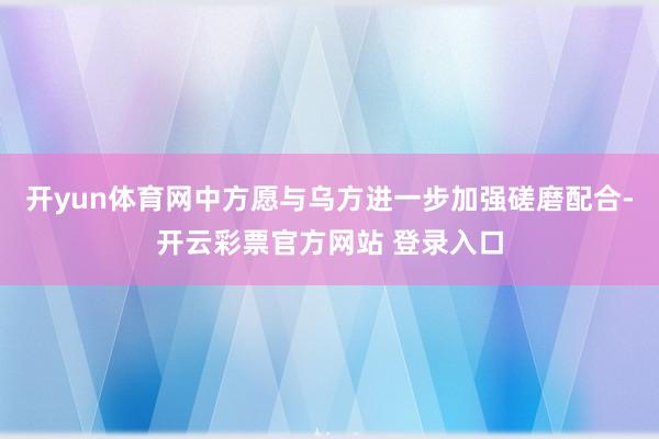 开yun体育网中方愿与乌方进一步加强磋磨配合-开云彩票官方网站 登录入口
