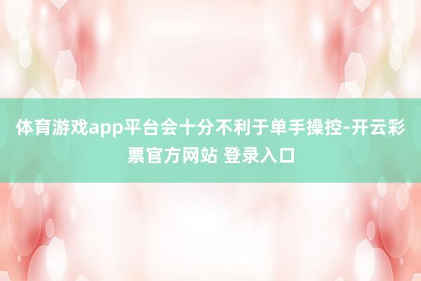 体育游戏app平台会十分不利于单手操控-开云彩票官方网站 登录入口