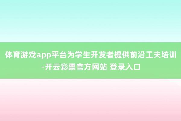 体育游戏app平台为学生开发者提供前沿工夫培训-开云彩票官方网站 登录入口