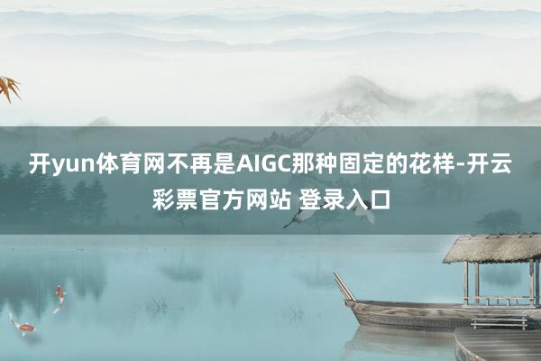 开yun体育网不再是AIGC那种固定的花样-开云彩票官方网站 登录入口