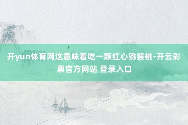 开yun体育网这意味着吃一颗红心猕猴桃-开云彩票官方网站 登录入口