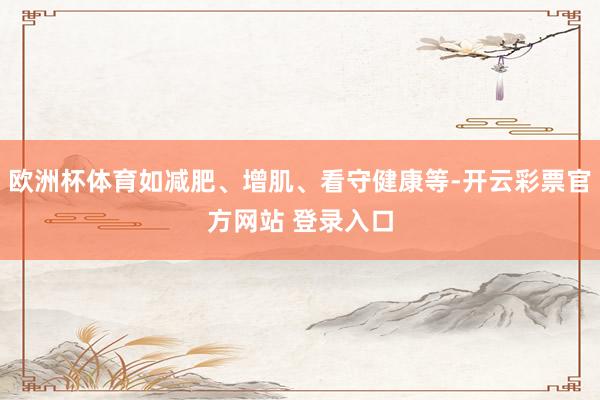 欧洲杯体育如减肥、增肌、看守健康等-开云彩票官方网站 登录入口