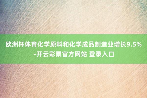 欧洲杯体育化学原料和化学成品制造业增长9.5%-开云彩票官方网站 登录入口