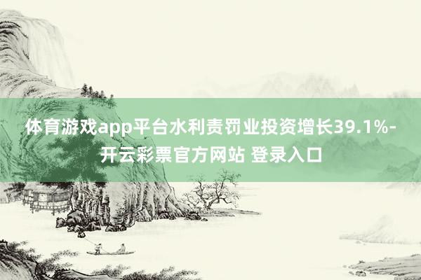 体育游戏app平台水利责罚业投资增长39.1%-开云彩票官方网站 登录入口