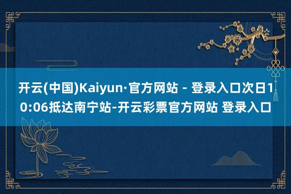 开云(中国)Kaiyun·官方网站 - 登录入口次日10:06抵达南宁站-开云彩票官方网站 登录入口