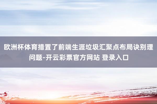 欧洲杯体育措置了前端生涯垃圾汇聚点布局诀别理问题-开云彩票官方网站 登录入口