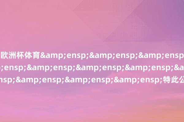 欧洲杯体育             特此公告                  &ensp