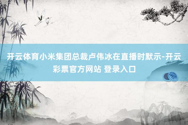 开云体育小米集团总裁卢伟冰在直播时默示-开云彩票官方网站 登录入口