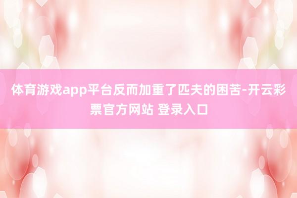 体育游戏app平台反而加重了匹夫的困苦-开云彩票官方网站 登录入口