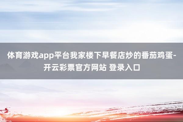 体育游戏app平台我家楼下早餐店炒的番茄鸡蛋-开云彩票官方网站 登录入口