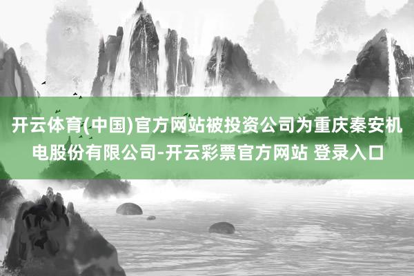 开云体育(中国)官方网站被投资公司为重庆秦安机电股份有限公司-开云彩票官方网站 登录入口