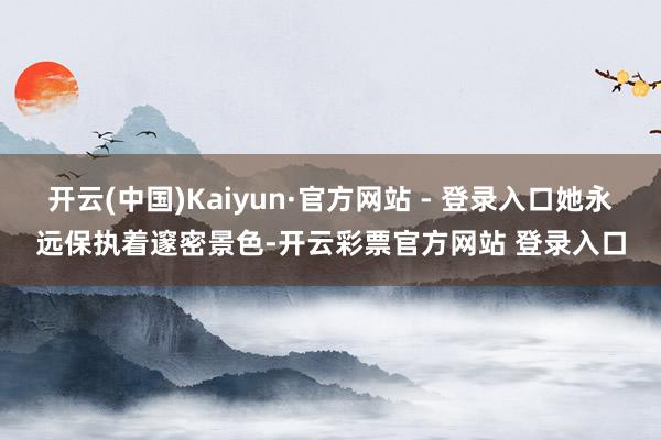 开云(中国)Kaiyun·官方网站 - 登录入口她永远保执着邃密景色-开云彩票官方网站 登录入口