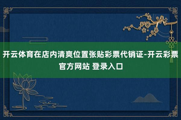 开云体育在店内清爽位置张贴彩票代销证-开云彩票官方网站 登录入口