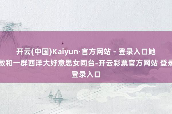 开云(中国)Kaiyun·官方网站 - 登录入口她怎样敢和一群西洋大好意思女同台-开云彩票官方网站 登录入口